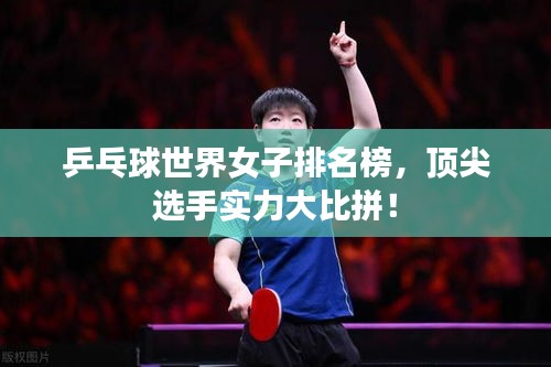 乒乓球世界女子排名榜，顶尖选手实力大比拼！