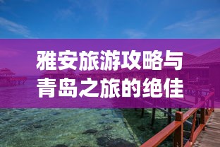 雅安旅游攻略与青岛之旅的绝佳指南，一次完美的旅行体验