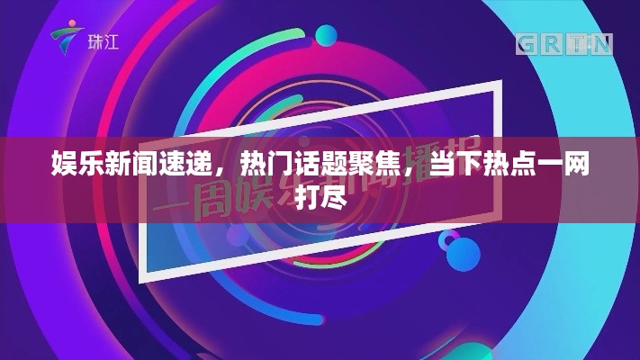 娱乐新闻速递，热门话题聚焦，当下热点一网打尽