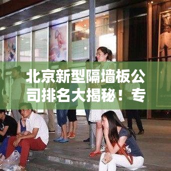 北京新型隔墙板公司排名大揭秘！专业推荐榜单出炉！