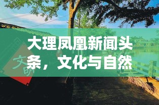 大理凤凰新闻头条，文化与自然和谐共生，共绘美丽新画卷
