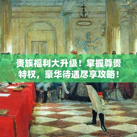 贵族福利大升级！掌握尊贵特权，豪华待遇尽享攻略！