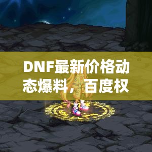 DNF最新价格动态爆料，百度权威收录！