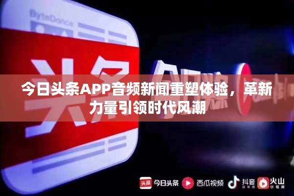今日头条APP音频新闻重塑体验，革新力量引领时代风潮