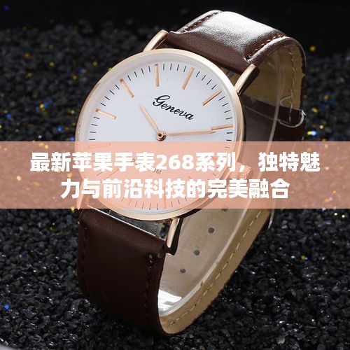 最新苹果手表268系列，独特魅力与前沿科技的完美融合