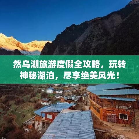 然乌湖旅游度假全攻略，玩转神秘湖泊，尽享绝美风光！