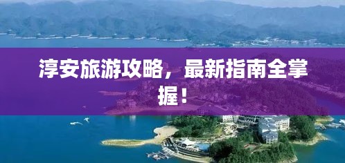 淳安旅游攻略，最新指南全掌握！