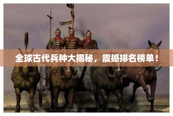 全球古代兵种大揭秘，震撼排名榜单！