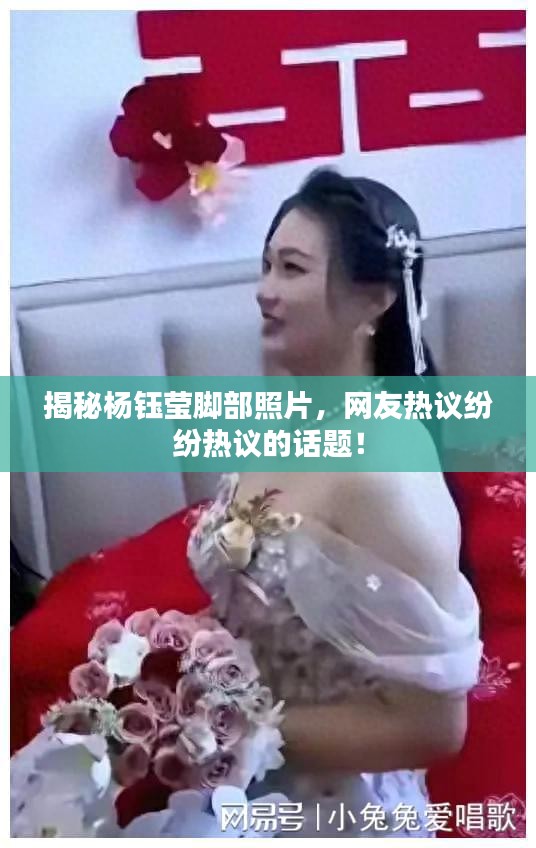 揭秘杨钰莹脚部照片，网友热议纷纷热议的话题！