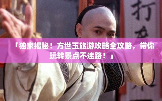 「独家揭秘！方世玉旅游攻略全攻略，带你玩转景点不迷路！」
