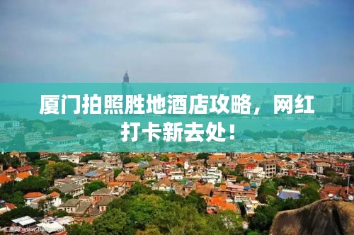 厦门拍照胜地酒店攻略，网红打卡新去处！