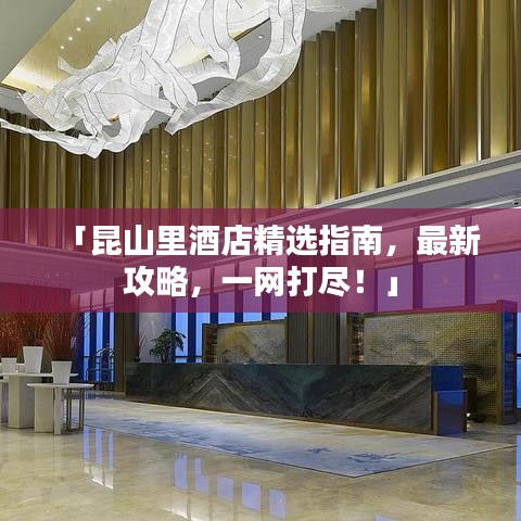 「昆山里酒店精选指南，最新攻略，一网打尽！」