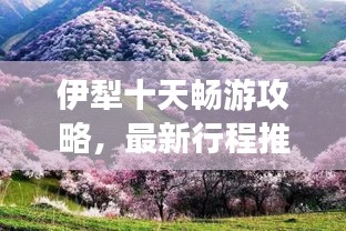 伊犁十天畅游攻略，最新行程推荐，带你玩转美景！