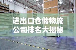进出口仓储物流公司排名大揭秘，行业影响力榜单！