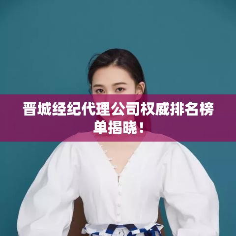晋城经纪代理公司权威排名榜单揭晓！