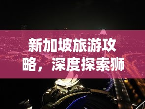 新加坡旅游攻略，深度探索狮城魅力