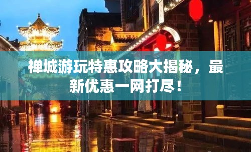 禅城游玩特惠攻略大揭秘，最新优惠一网打尽！