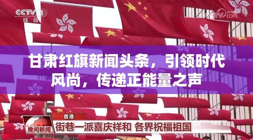 甘肃红旗新闻头条，引领时代风尚，传递正能量之声