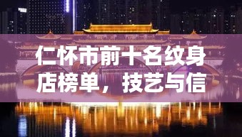 仁怀市前十名纹身店榜单，技艺与信誉的完美结合，专业纹身店大比拼！
