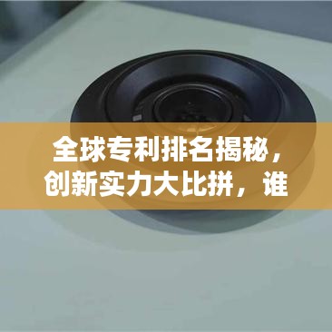 全球专利排名揭秘，创新实力大比拼，谁领风骚？