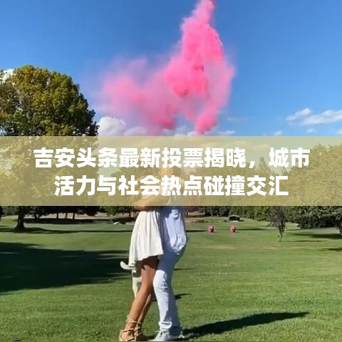 吉安头条最新投票揭晓，城市活力与社会热点碰撞交汇