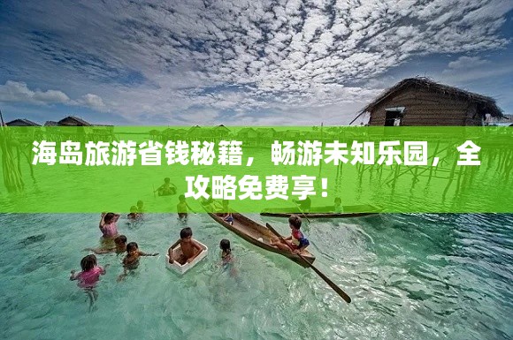 海岛旅游省钱秘籍，畅游未知乐园，全攻略免费享！