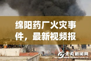 绵阳药厂火灾事件，最新视频报道揭秘现场