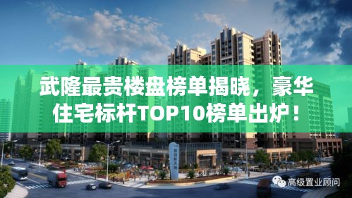 武隆最贵楼盘榜单揭晓，豪华住宅标杆TOP10榜单出炉！