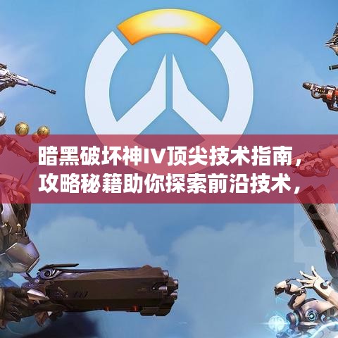 暗黑破坏神IV顶尖技术指南，攻略秘籍助你探索前沿技术，提升游戏体验！