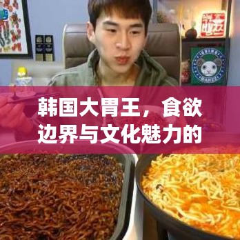 韩国大胃王，食欲边界与文化魅力的探索之旅