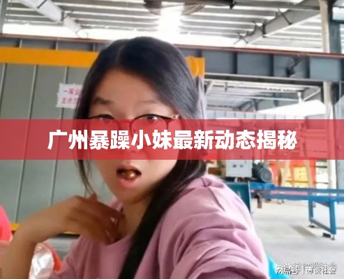广州暴躁小妹最新动态揭秘