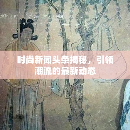 时尚新闻头条揭秘，引领潮流的最新动态