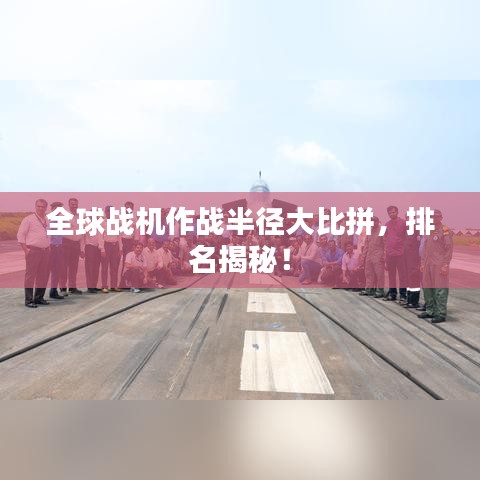 全球战机作战半径大比拼，排名揭秘！