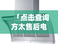 「点击查询方太售后电话，全方位掌握方太售后服务细节」