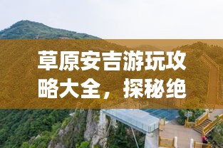 草原安吉游玩攻略大全，探秘绝美风光，尽享惬意旅程！