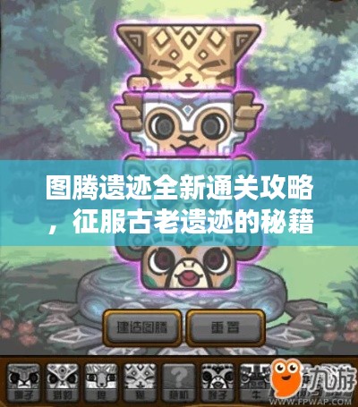 图腾遗迹全新通关攻略，征服古老遗迹的秘籍大全！
