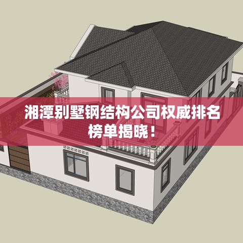 湘潭别墅钢结构公司权威排名榜单揭晓！