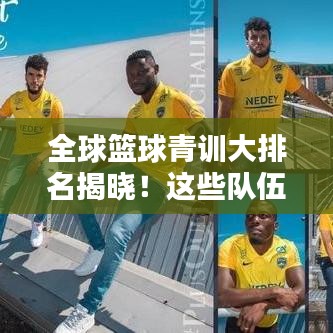全球篮球青训大排名揭晓！这些队伍实力超群，未来之星闪耀！